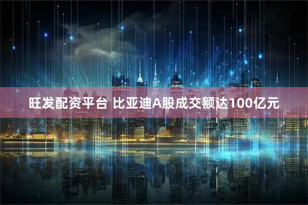 旺发配资平台 比亚迪A股成交额达100亿元