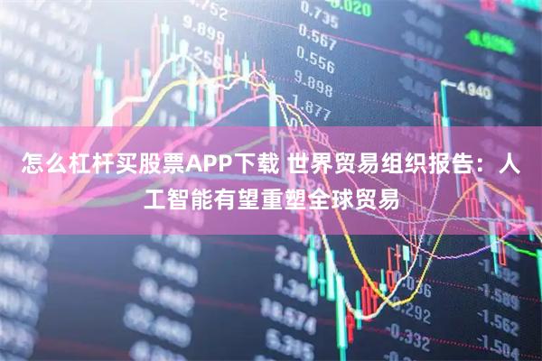 怎么杠杆买股票APP下载 世界贸易组织报告：人工智能有望重塑全球贸易