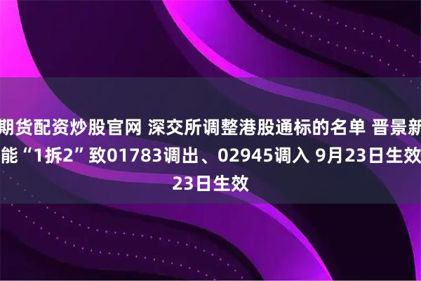 期货配资炒股官网 深交所调整港股通标的名单 晋景新能“1拆2”致01783调出、02945调入 9月23日生效