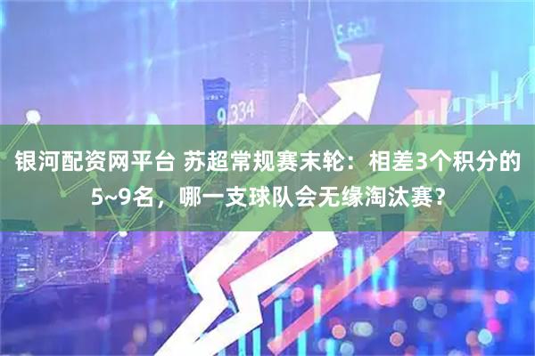 银河配资网平台 苏超常规赛末轮：相差3个积分的5~9名，哪一支球队会无缘淘汰赛？