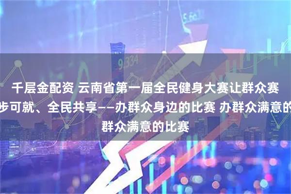 千层金配资 云南省第一届全民健身大赛让群众赛事举步可就、全民共享——办群众身边的比赛 办群众满意的比赛