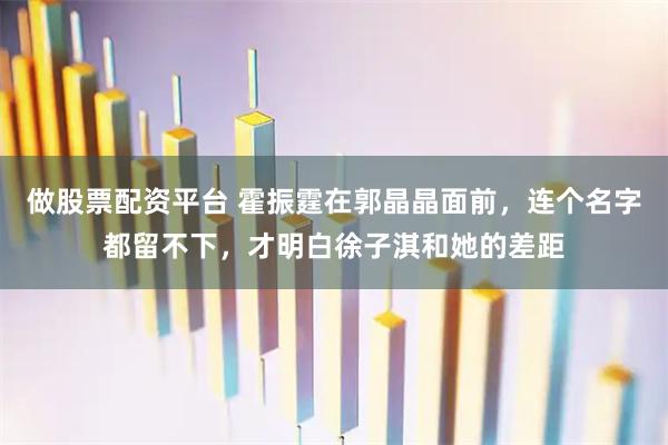 做股票配资平台 霍振霆在郭晶晶面前，连个名字都留不下，才明白徐子淇和她的差距