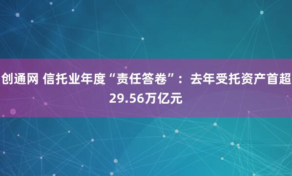 创通网 信托业年度“责任答卷”：去年受托资产首超29.56万亿元