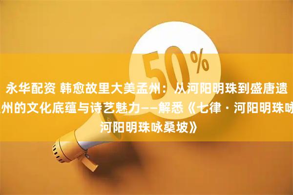 永华配资 韩愈故里大美孟州：从河阳明珠到盛唐遗响、孟州的文化底蕴与诗艺魅力——解悉《七律 · 河阳明珠咏桑坡》