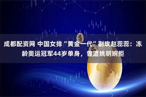 成都配资网 中国女排“黄金一代”副攻赵蕊蕊:冻龄奥运冠军44岁单身,曾遭姚明婉拒