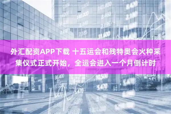 外汇配资APP下载 十五运会和残特奥会火种采集仪式正式开始，全运会进入一个月倒计时