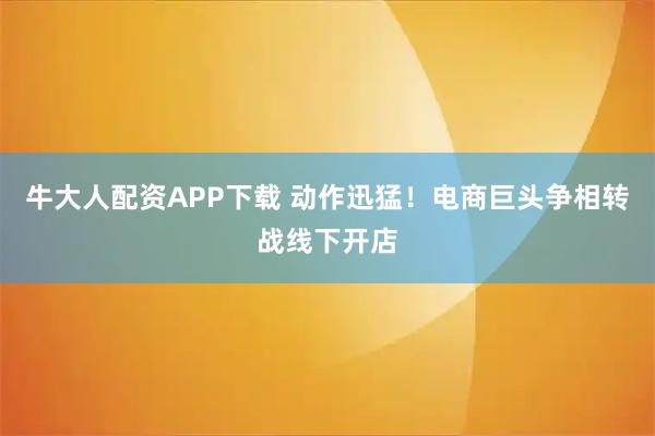 牛大人配资APP下载 动作迅猛!电商巨头争相转战线下开店