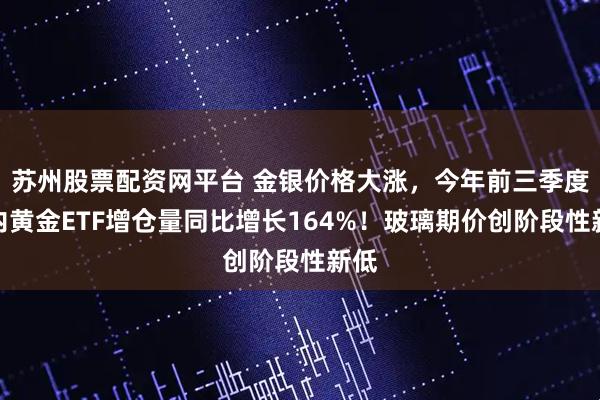 苏州股票配资网平台 金银价格大涨,今年前三季度国内黄金ETF增仓量同比增长164%!玻璃期价创阶段性新低