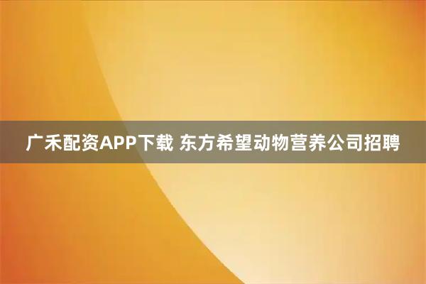 广禾配资APP下载 东方希望动物营养公司招聘