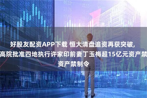 好股友配资APP下载 恒大清盘追资再获突破, 香港高院批准四地执行许家印前妻丁玉梅超15亿元资产禁制令