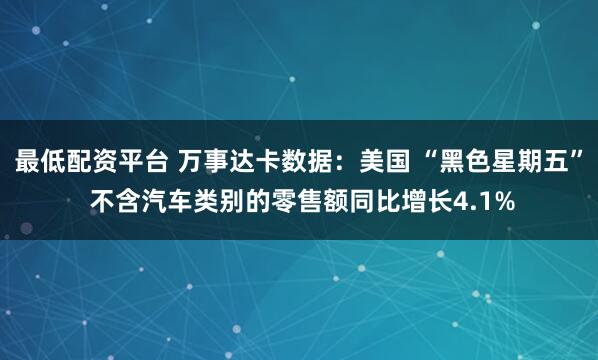 最低配资平台 万事达卡数据：美国 “黑色星期五” 不含汽车类别的零售额同比增长4.1%
