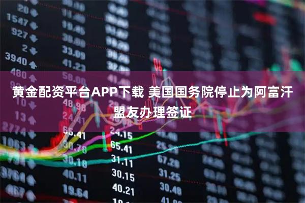 黄金配资平台APP下载 美国国务院停止为阿富汗盟友办理签证