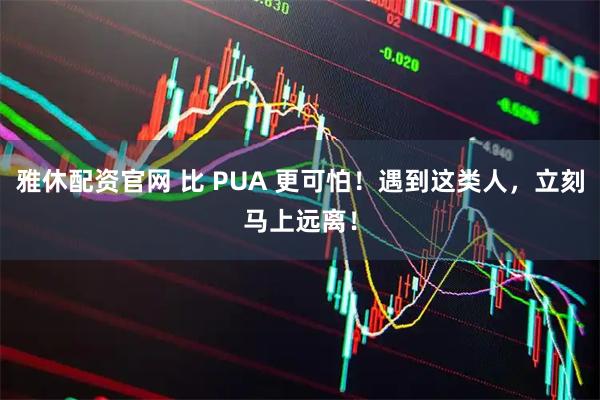 雅休配资官网 比 PUA 更可怕!遇到这类人,立刻马上远离!