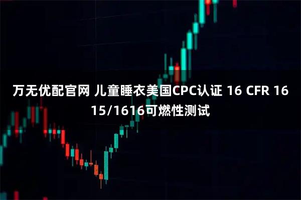 万无优配官网 儿童睡衣美国CPC认证 16 CFR 1615/1616可燃性测试