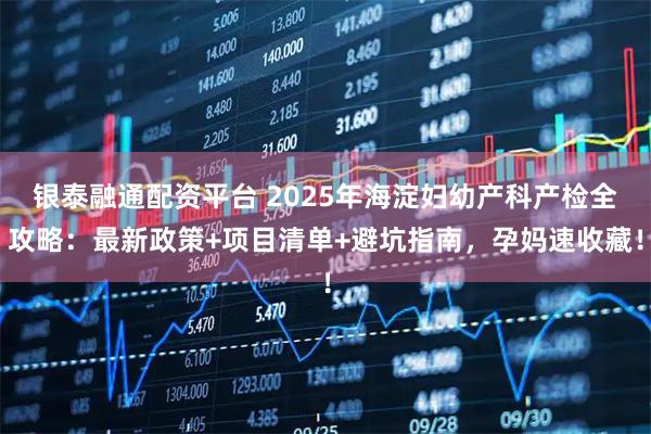 银泰融通配资平台 2025年海淀妇幼产科产检全攻略：最新政策+项目清单+避坑指南，孕妈速收藏！