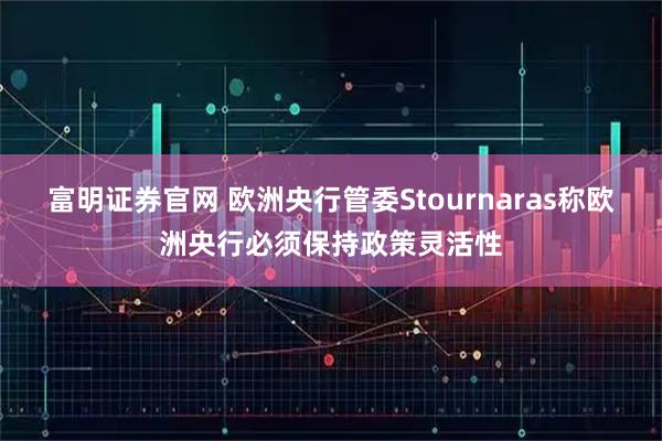 富明证券官网 欧洲央行管委Stournaras称欧洲央行必须保持政策灵活性