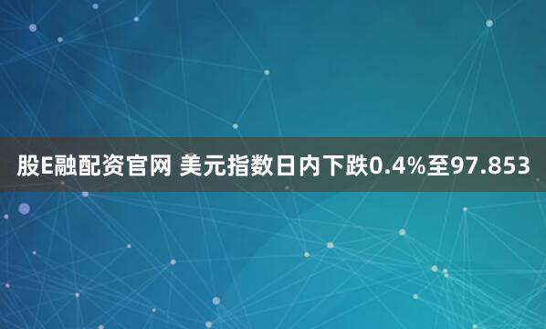 股E融配资官网 美元指数日内下跌0.4%至97.853