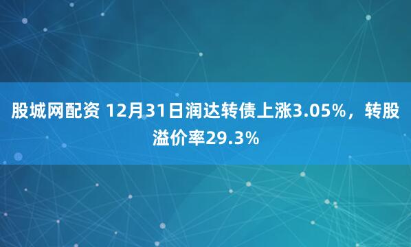 股城网配资 12月31日润达转债上涨3.05%，转股溢价率29.3%