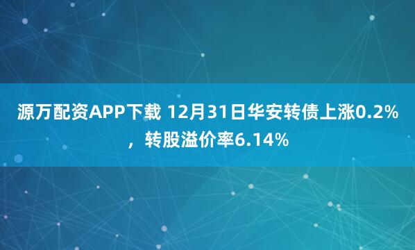 源万配资APP下载 12月31日华安转债上涨0.2%，转股溢价率6.14%