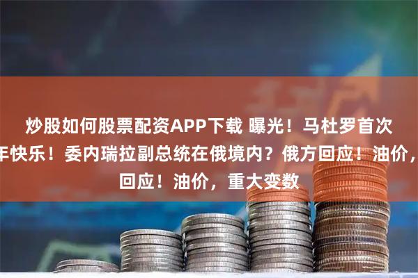 炒股如何股票配资APP下载 曝光！马杜罗首次发声：新年快乐！委内瑞拉副总统在俄境内？俄方回应！油价，重大变数