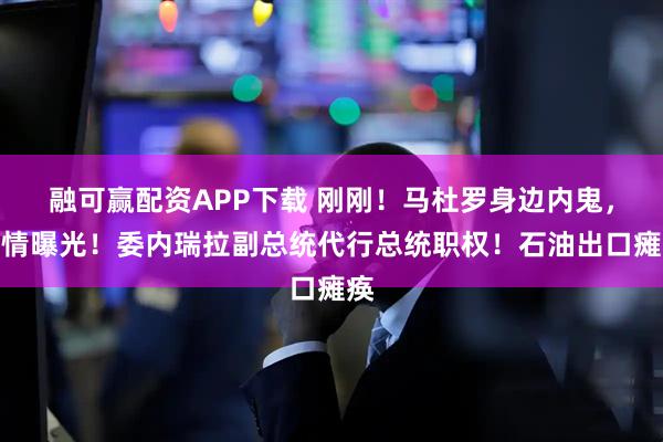 融可赢配资APP下载 刚刚！马杜罗身边内鬼，详情曝光！委内瑞拉副总统代行总统职权！石油出口瘫痪