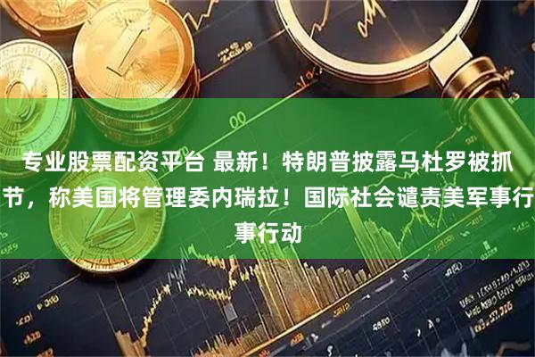 专业股票配资平台 最新！特朗普披露马杜罗被抓细节，称美国将管理委内瑞拉！国际社会谴责美军事行动