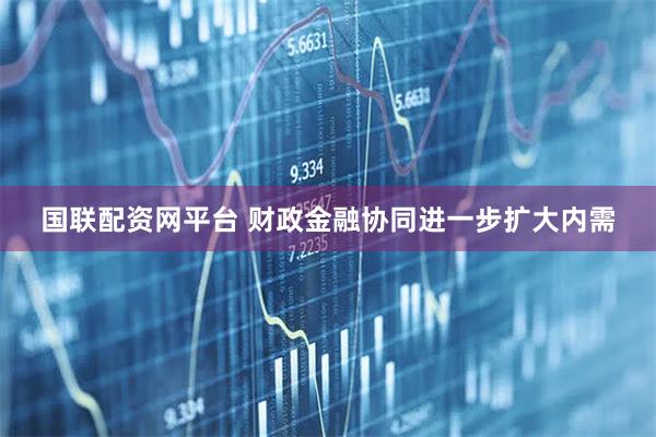国联配资网平台 财政金融协同进一步扩大内需