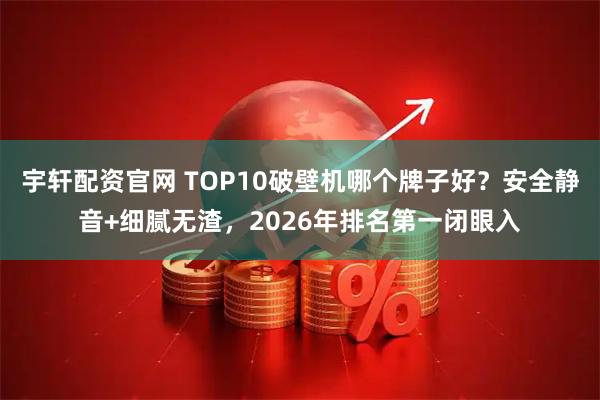 宇轩配资官网 TOP10破壁机哪个牌子好？安全静音+细腻无渣，2026年排名第一闭眼入