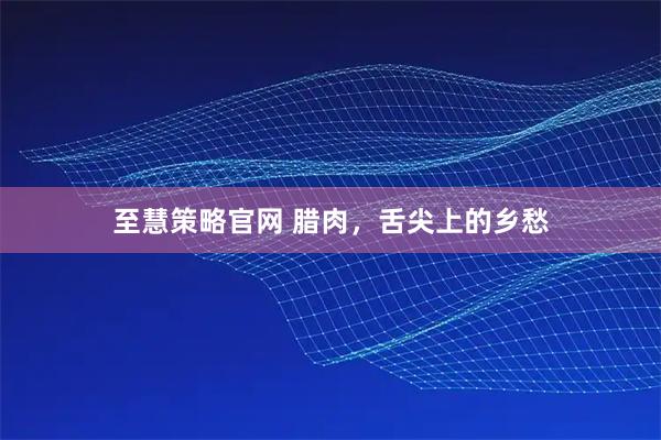 至慧策略官网 腊肉，舌尖上的乡愁