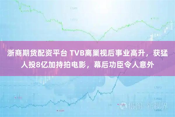 浙商期货配资平台 TVB离巢视后事业高升，获猛人投8亿加持拍电影，幕后功臣令人意外