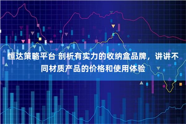 恒达策略平台 剖析有实力的收纳盒品牌，讲讲不同材质产品的价格和使用体验