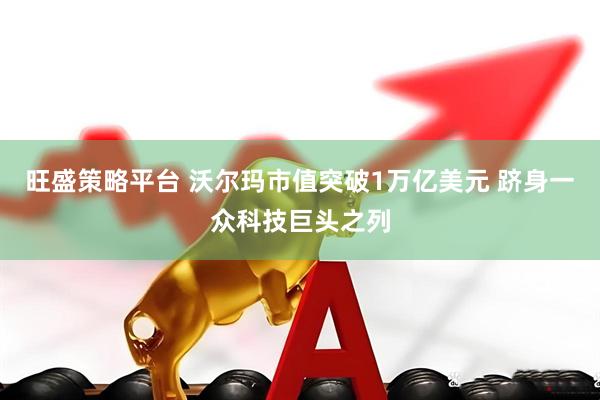 旺盛策略平台 沃尔玛市值突破1万亿美元 跻身一众科技巨头之列