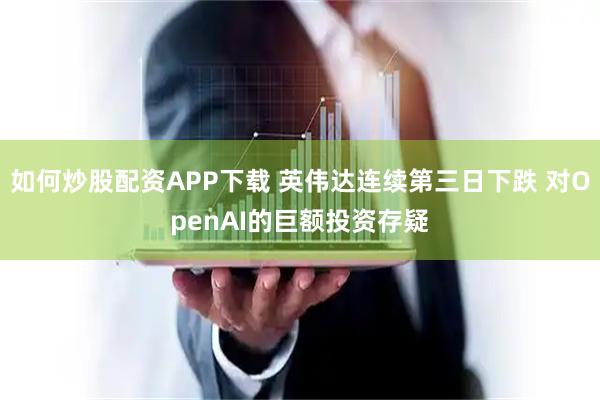 如何炒股配资APP下载 英伟达连续第三日下跌 对OpenAI的巨额投资存疑